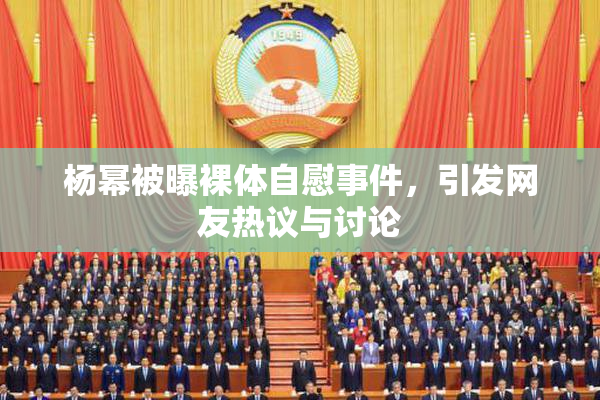 杨幂被曝裸体自慰事件，引发网友热议与讨论