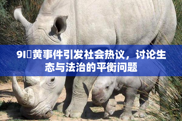 9I婬黄事件引发社会热议，讨论生态与法治的平衡问题