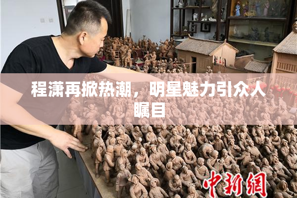 程潇再掀热潮，明星魅力引众人瞩目