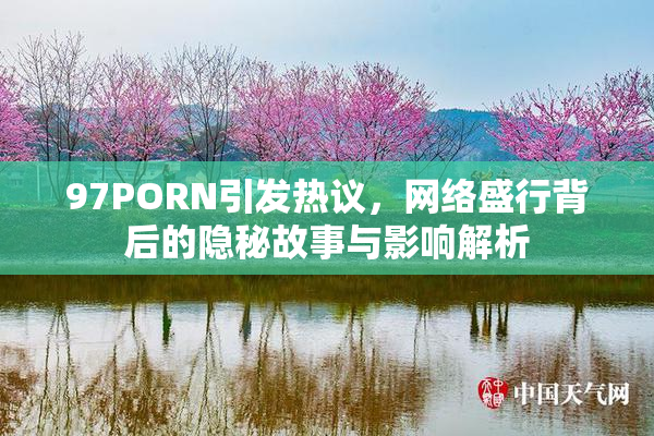 97PORN引发热议，网络盛行背后的隐秘故事与影响解析