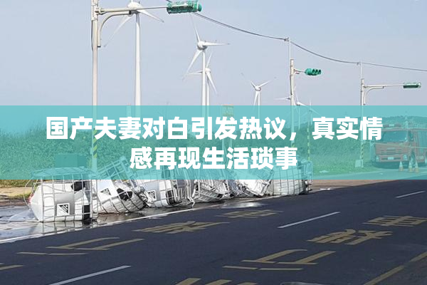 国产夫妻对白引发热议，真实情感再现生活琐事