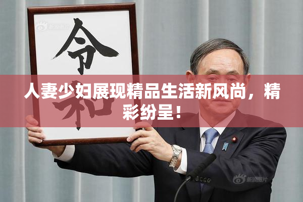 人妻少妇展现精品生活新风尚，精彩纷呈！