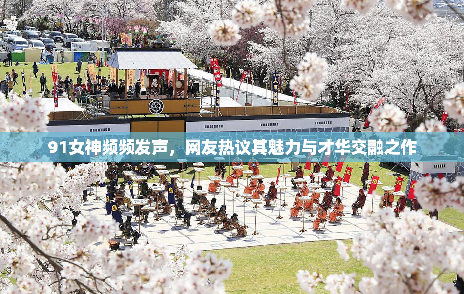 91女神频频发声，网友热议其魅力与才华交融之作