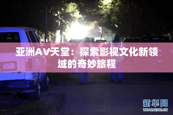 亚洲AV天堂：探索影视文化新领域的奇妙旅程