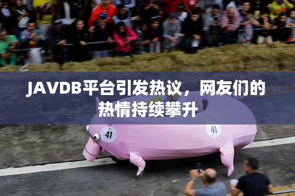JAVDB平台引发热议，网友们的热情持续攀升