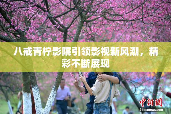 八戒青柠影院引领影视新风潮，精彩不断展现