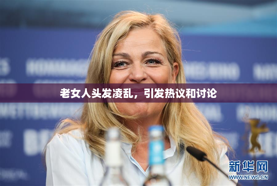 老女人头发凌乱，引发热议和讨论