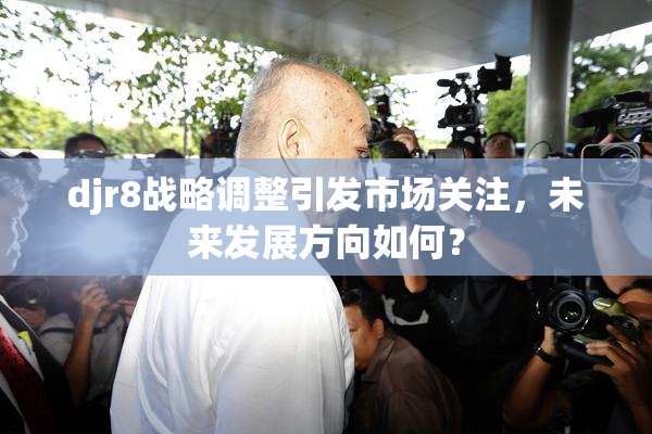 djr8战略调整引发市场关注，未来发展方向如何？