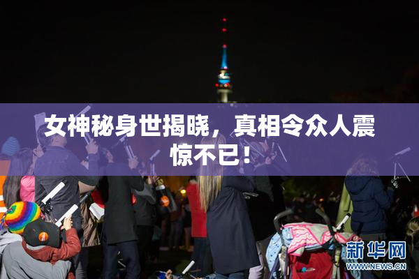 女神秘身世揭晓，真相令众人震惊不已！