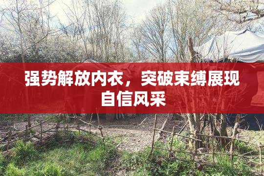 强势解放内衣，突破束缚展现自信风采