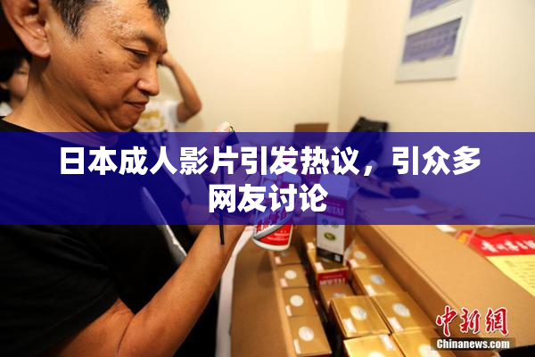 日本成人影片引发热议，引众多网友讨论