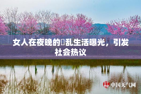 女人在夜晚的婬乱生活曝光，引发社会热议