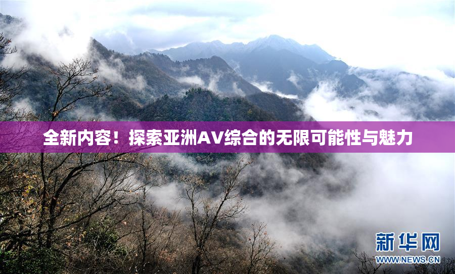 全新内容！探索亚洲AV综合的无限可能性与魅力
