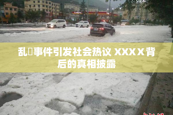 乱婬事件引发社会热议 XXXⅩ背后的真相披露