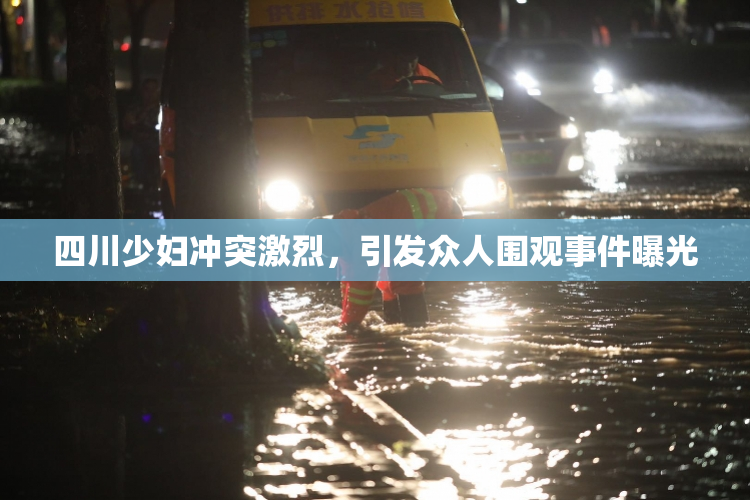 四川少妇冲突激烈，引发众人围观事件曝光
