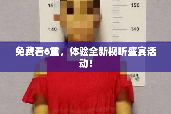 免费看6重，体验全新视听盛宴活动！