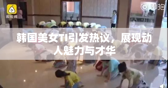 韩国美女TI引发热议，展现动人魅力与才华