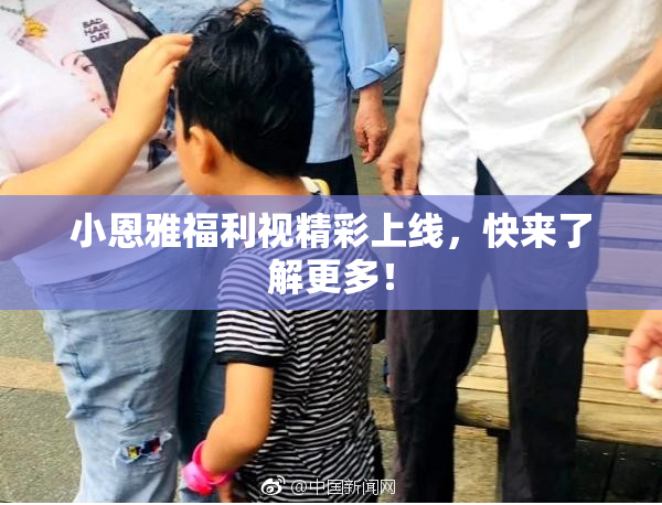 小恩雅福利视精彩上线，快来了解更多！