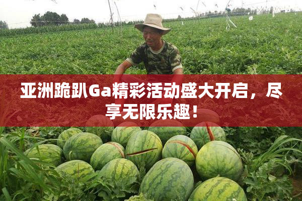 亚洲跪趴Ga精彩活动盛大开启，尽享无限乐趣！