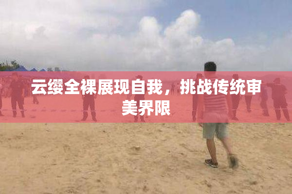 云缨全裸展现自我，挑战传统审美界限