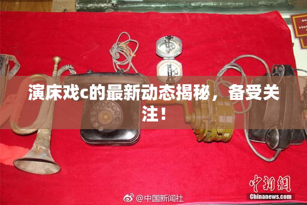 演床戏c的最新动态揭秘，备受关注！