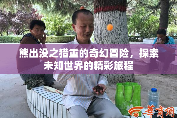 熊出没之猎重的奇幻冒险，探索未知世界的精彩旅程