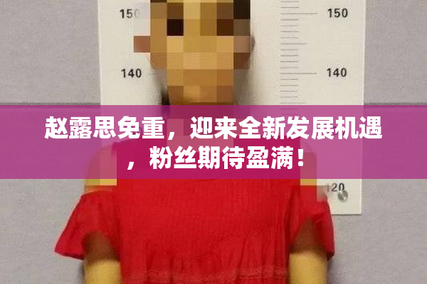 赵露思免重，迎来全新发展机遇，粉丝期待盈满！