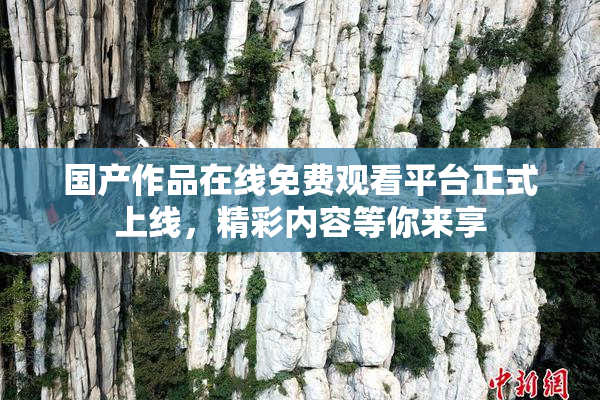 国产作品在线免费观看平台正式上线，精彩内容等你来享