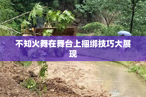 不知火舞在舞台上捆绑技巧大展现
