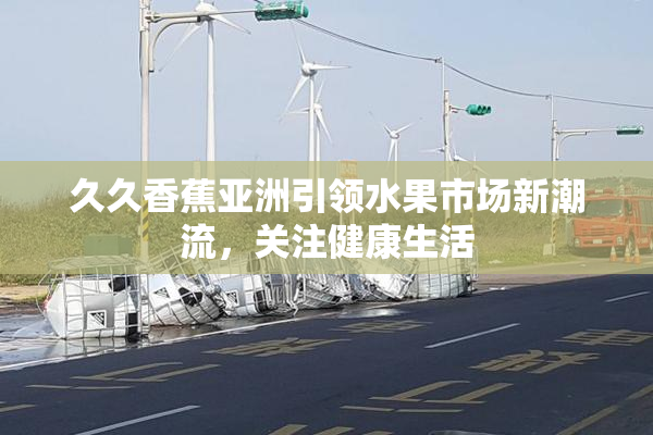 久久香蕉亚洲引领水果市场新潮流，关注健康生活
