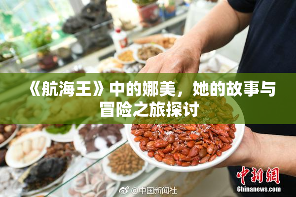 《航海王》中的娜美，她的故事与冒险之旅探讨