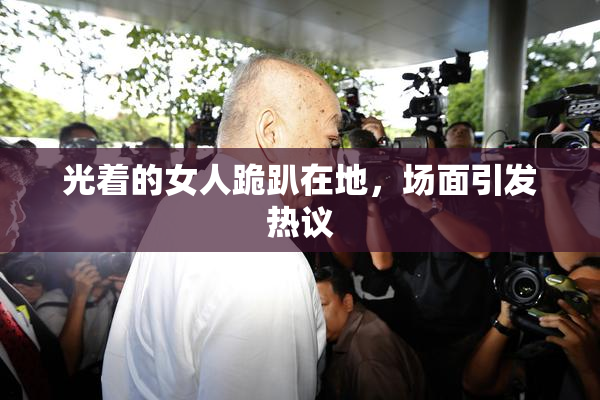 光着的女人跪趴在地，场面引发热议