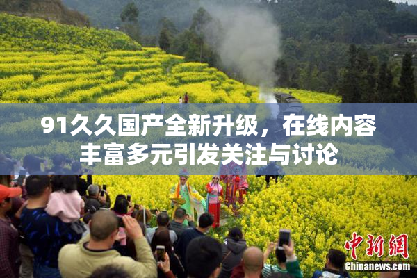91久久国产全新升级，在线内容丰富多元引发关注与讨论