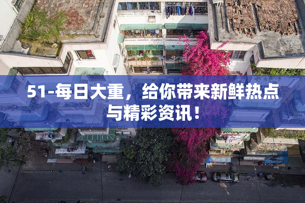 51-每日大重，给你带来新鲜热点与精彩资讯！