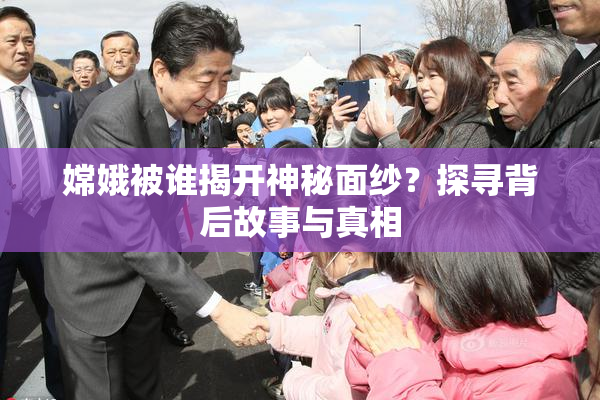 嫦娥被谁揭开神秘面纱？探寻背后故事与真相