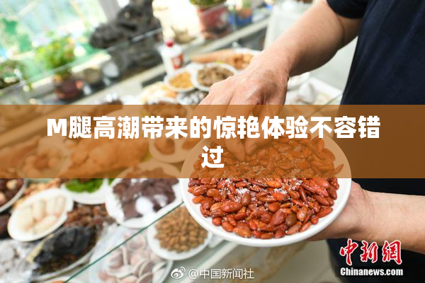 M腿高潮带来的惊艳体验不容错过