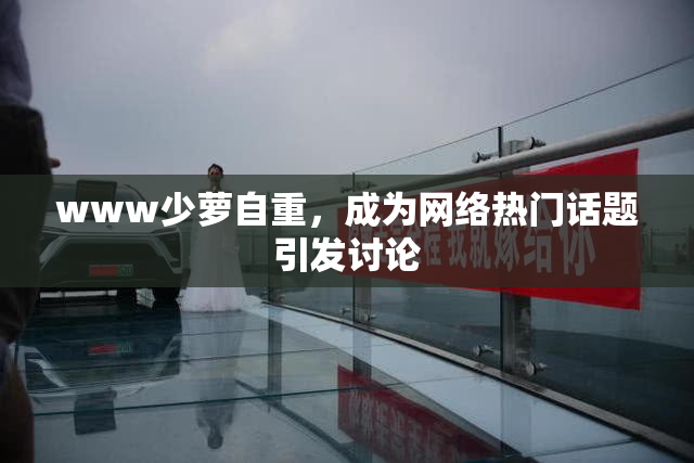 www少萝自重，成为网络热门话题引发讨论