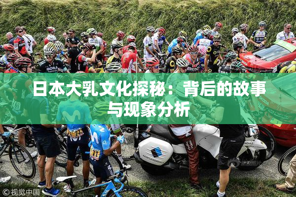 日本大乳文化探秘：背后的故事与现象分析