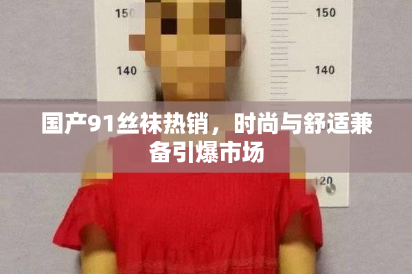 国产91丝袜热销，时尚与舒适兼备引爆市场