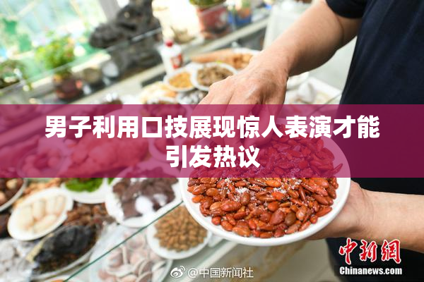 男子利用口技展现惊人表演才能引发热议