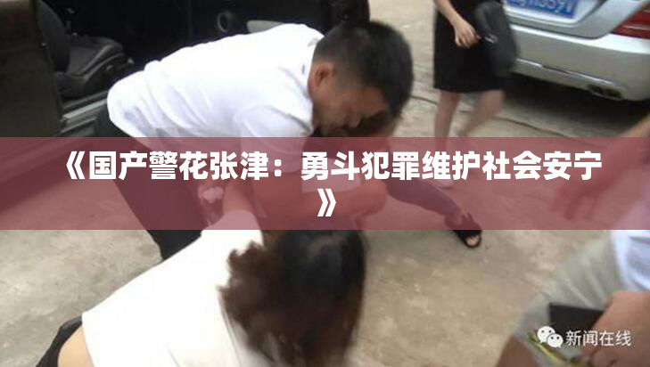 《国产警花张津：勇斗犯罪维护社会安宁》
