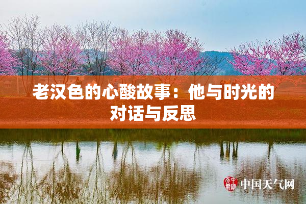 老汉色的心酸故事：他与时光的对话与反思