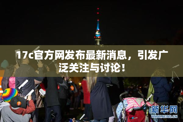 17c官方网发布最新消息，引发广泛关注与讨论！