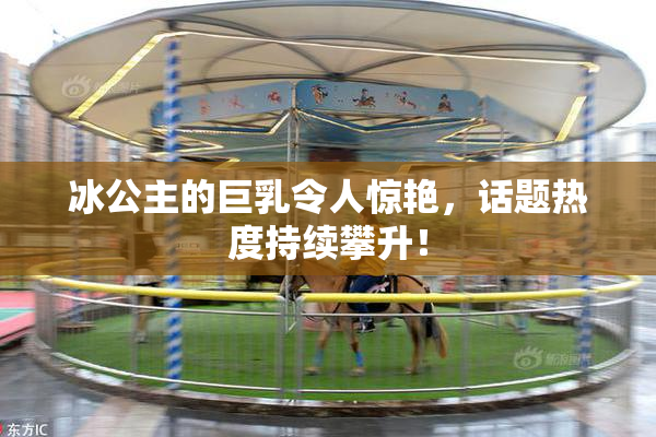 冰公主的巨乳令人惊艳，话题热度持续攀升！