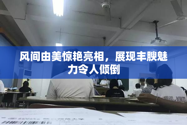 风间由美惊艳亮相，展现丰腴魅力令人倾倒
