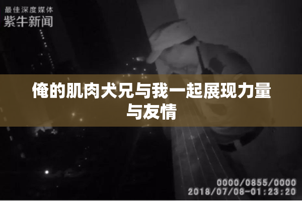 俺的肌肉犬兄与我一起展现力量与友情