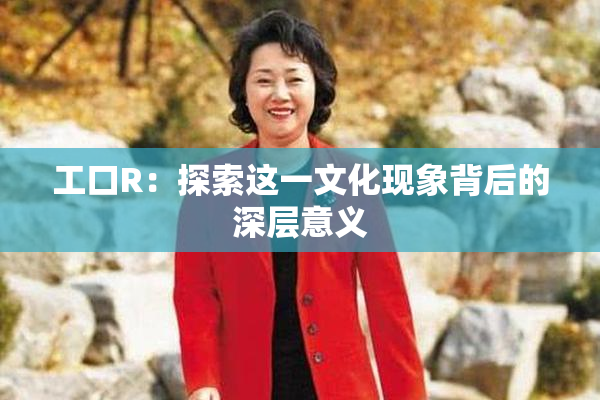 工口R：探索这一文化现象背后的深层意义