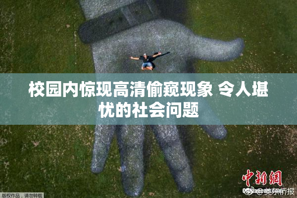 校园内惊现高清偷窥现象 令人堪忧的社会问题