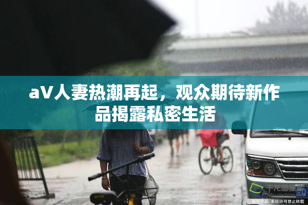 aV人妻热潮再起，观众期待新作品揭露私密生活