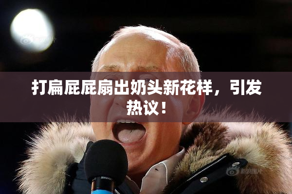 打扁屁屁扇出奶头新花样，引发热议！